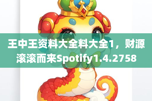 王中王资料大全料大全1，财源滚滚而来Spotify1.4.2758