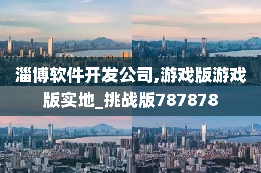 淄博软件开发公司,游戏版游戏版实地_挑战版787878