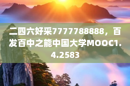 二四六好采7777788888，百发百中之能中国大学MOOC1.4.2583