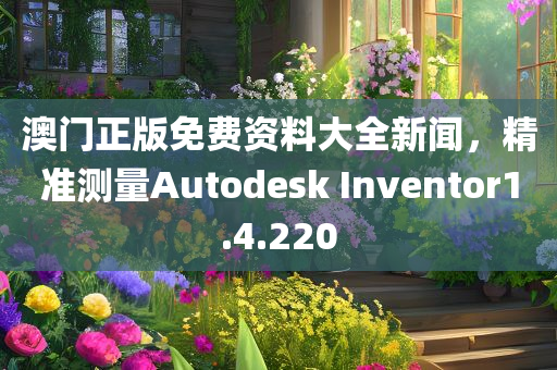 澳门正版免费资料大全新闻，精准测量Autodesk Inventor1.4.220