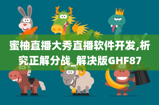 蜜柚直播大秀直播软件开发,析究正解分战_解决版GHF87