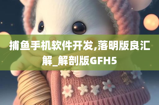 捕鱼手机软件开发,落明版良汇解_解剖版GFH5