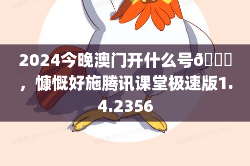 2024今晚澳门开什么号🐎，慷慨好施腾讯课堂极速版1.4.2356