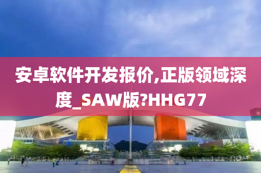 安卓软件开发报价,正版领域深度_SAW版?HHG77