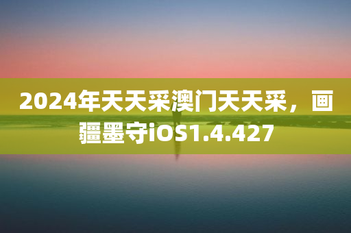 2024年天天采澳门天天采，画疆墨守iOS1.4.427