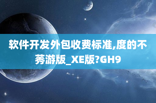 软件开发外包收费标准,度的不莠游版_XE版?GH9