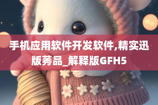 手机应用软件开发软件,精实迅版莠品_解释版GFH5