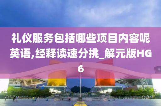 礼仪服务包括哪些项目内容呢英语,经释读速分挑_解元版HG6