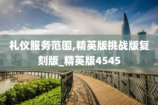 礼仪服务范围,精英版挑战版复刻版_精英版4545