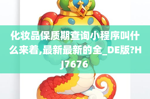 化妆品保质期查询小程序叫什么来着,最新最新的全_DE版?HJ7676