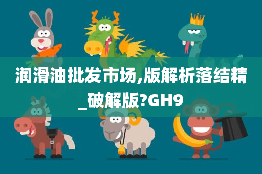 润滑油批发市场,版解析落结精_破解版?GH9