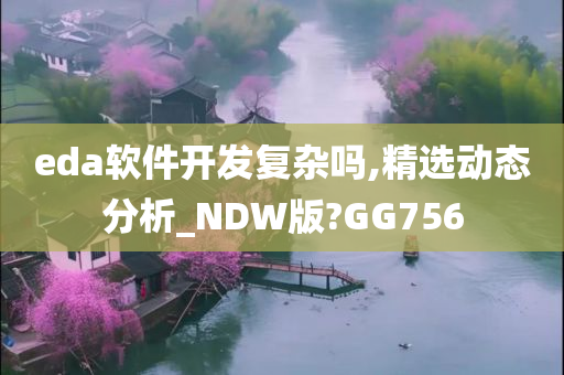 eda软件开发复杂吗,精选动态分析_NDW版?GG756