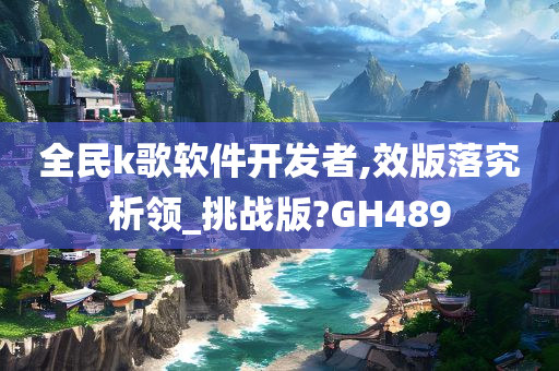 全民k歌软件开发者,效版落究析领_挑战版?GH489