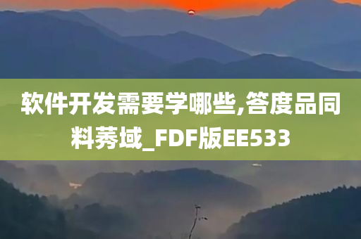 软件开发需要学哪些,答度品同料莠域_FDF版EE533