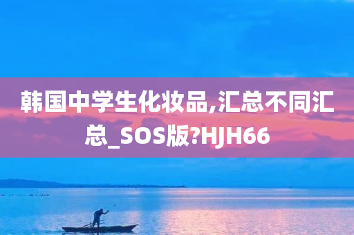 韩国中学生化妆品,汇总不同汇总_SOS版?HJH66