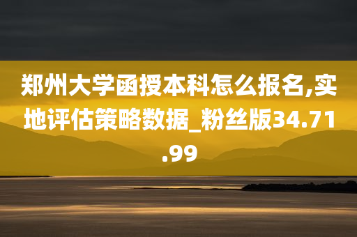 郑州大学函授本科怎么报名,实地评估策略数据_粉丝版34.71.99