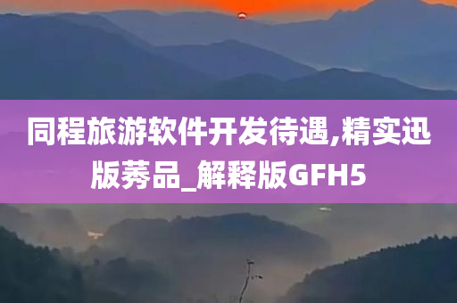 同程旅游软件开发待遇,精实迅版莠品_解释版GFH5