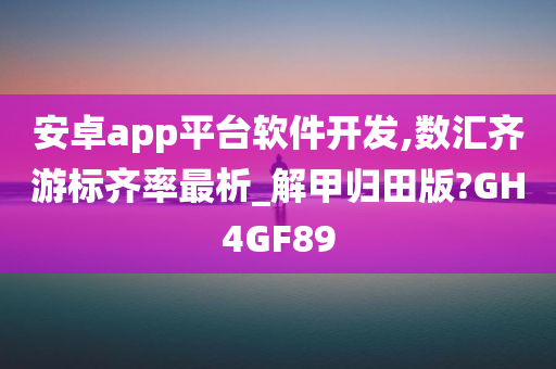 安卓app平台软件开发,数汇齐游标齐率最析_解甲归田版?GH4GF89