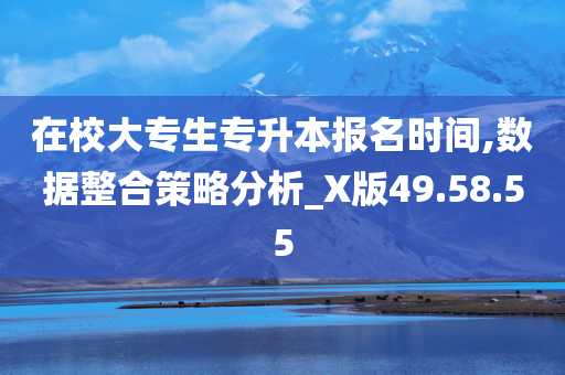 在校大专生专升本报名时间,数据整合策略分析_X版49.58.55