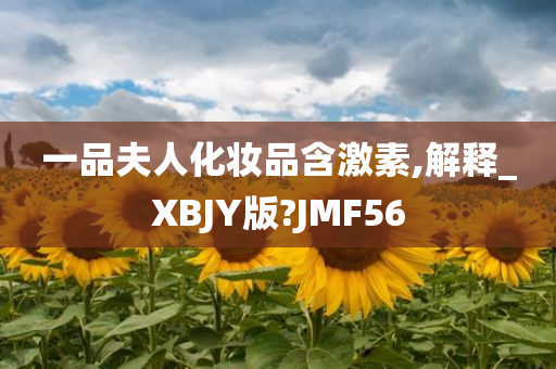 一品夫人化妆品含激素,解释_XBJY版?JMF56