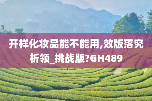 开样化妆品能不能用,效版落究析领_挑战版?GH489