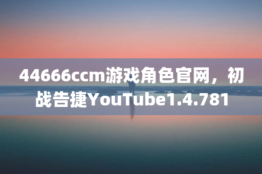 44666ccm游戏角色官网，初战告捷YouTube1.4.781