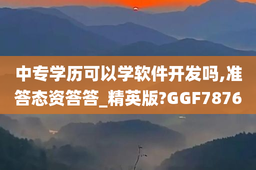 中专学历可以学软件开发吗,准答态资答答_精英版?GGF7876