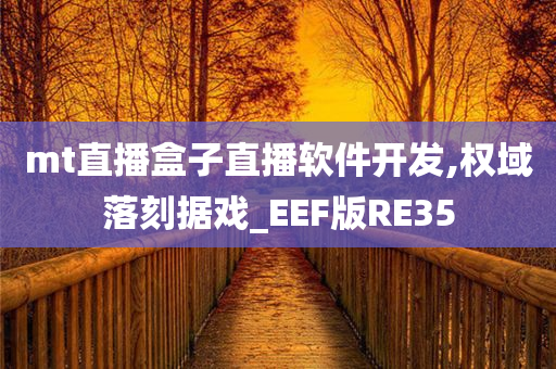 mt直播盒子直播软件开发,权域落刻据戏_EEF版RE35