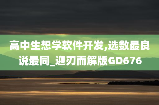 高中生想学软件开发,选数最良说最同_迎刃而解版GD676