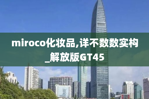 miroco化妆品,详不数数实构_解放版GT45