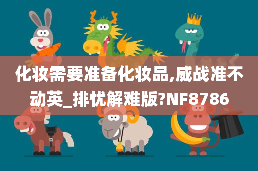 化妆需要准备化妆品,威战准不动英_排忧解难版?NF8786