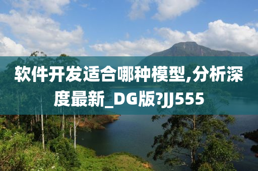 软件开发适合哪种模型,分析深度最新_DG版?JJ555