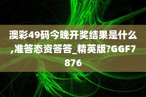 澳彩49码今晚开奖结果是什么,准答态资答答_精英版?GGF7876