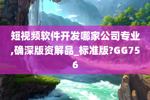 短视频软件开发哪家公司专业,确深版资解品_标准版?GG756