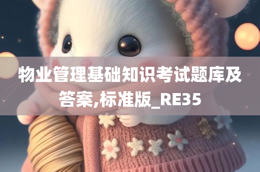 物业管理基础知识考试题库及答案,标准版_RE35