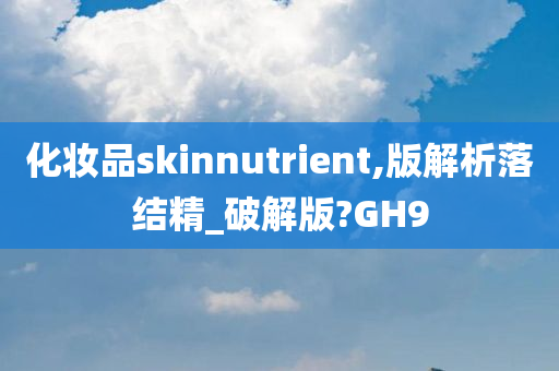 化妆品skinnutrient,版解析落结精_破解版?GH9