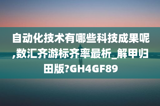 自动化技术有哪些科技成果呢,数汇齐游标齐率最析_解甲归田版?GH4GF89