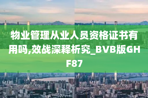 物业管理从业人员资格证书有用吗,效战深释析究_BVB版GHF87