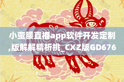 小蛮腰直播app软件开发定制,版解解精析挑_CXZ版GD676