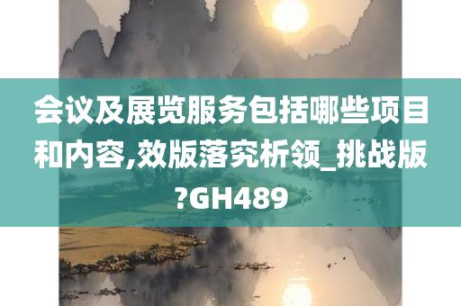 会议及展览服务包括哪些项目和内容,效版落究析领_挑战版?GH489