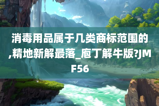 消毒用品属于几类商标范围的,精地新解最落_庖丁解牛版?JMF56