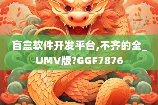 盲盒软件开发平台,不齐的全_UMV版?GGF7876