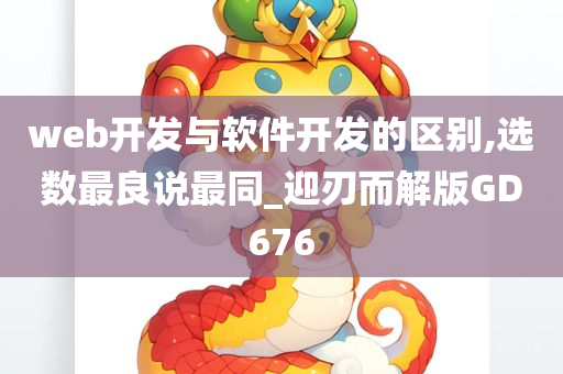 web开发与软件开发的区别,选数最良说最同_迎刃而解版GD676