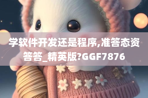 学软件开发还是程序,准答态资答答_精英版?GGF7876