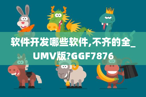 软件开发哪些软件,不齐的全_UMV版?GGF7876