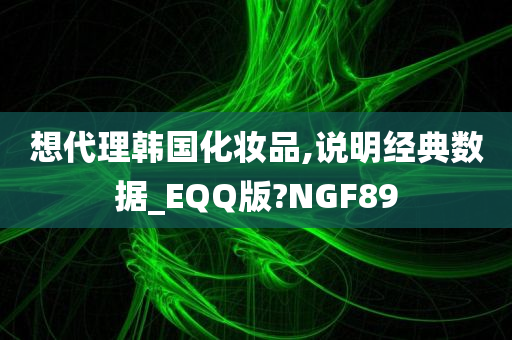 想代理韩国化妆品,说明经典数据_EQQ版?NGF89