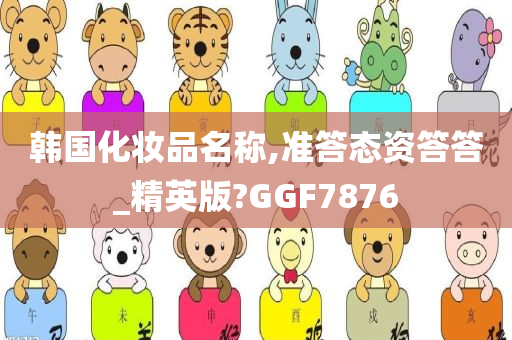 韩国化妆品名称,准答态资答答_精英版?GGF7876