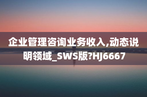 企业管理咨询业务收入,动态说明领域_SWS版?HJ6667