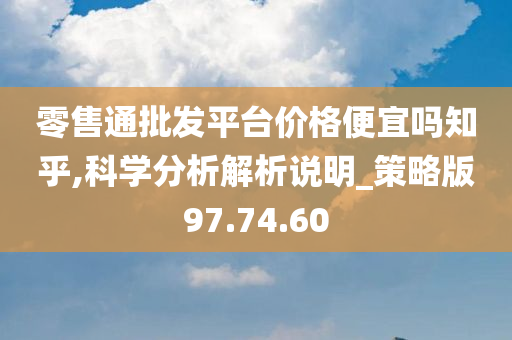 零售通批发平台价格便宜吗知乎,科学分析解析说明_策略版97.74.60