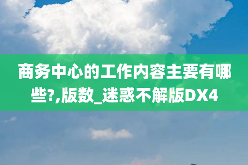 商务中心的工作内容主要有哪些?,版数_迷惑不解版DX4